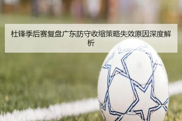杜锋季后赛复盘广东防守收缩策略失效原因深度解析