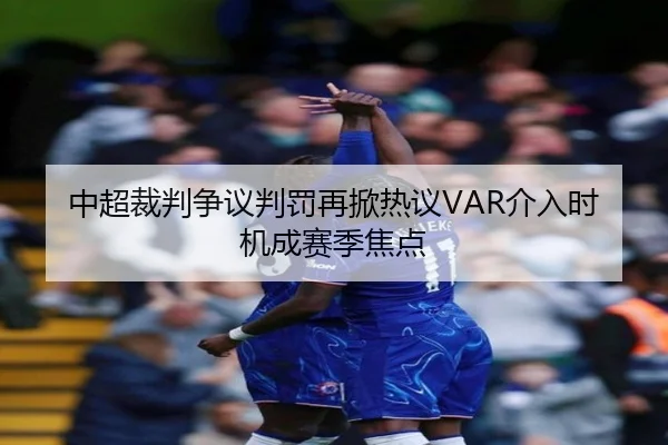 中超裁判争议判罚再掀热议VAR介入时机成赛季焦点